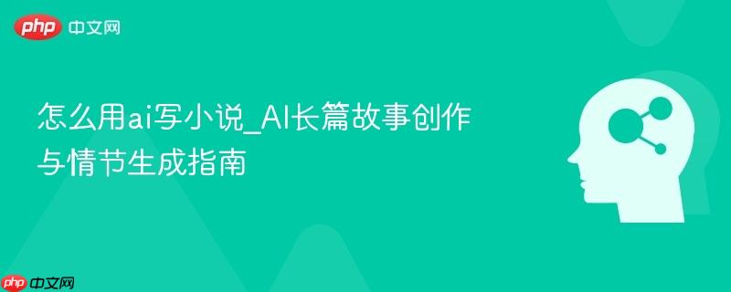 怎么用ai写小说_AI长篇故事创作与情节生成指南  第1张