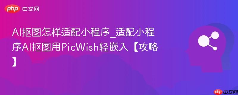 AI抠图怎样适配小程序_适配小程序AI抠图用PicWish轻嵌入【攻略】  第1张