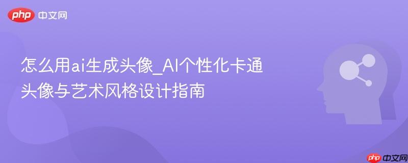 怎么用ai生成头像_AI个性化卡通头像与艺术风格设计指南