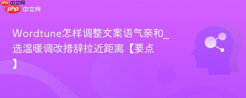 Wordtune怎样调整文案语气亲和_选温暖调改措辞拉近距离【要点】  第1张
