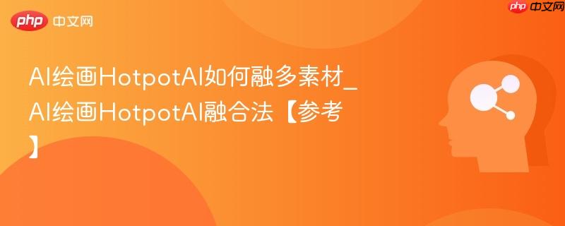 AI绘画HotpotAI如何融多素材_AI绘画HotpotAI融合法【参考】