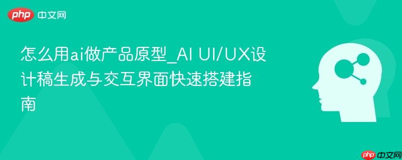 怎么用ai做产品原型_AI UI/UX设计稿生成与交互界面快速搭建指南