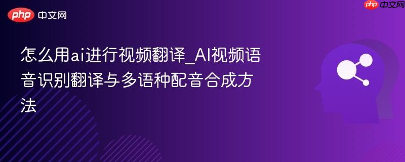 怎么用ai进行视频翻译_AI视频语音识别翻译与多语种配音合成方法