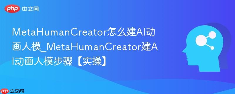 MetaHumanCreator怎么建AI动画人模_MetaHumanCreator建AI动画人模步骤【实操】  第1张