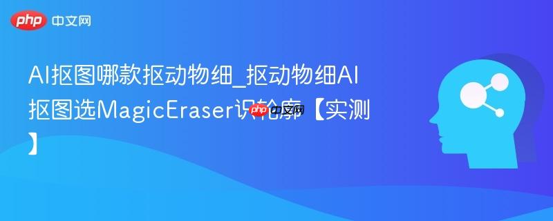 AI抠图哪款抠动物细_抠动物细AI抠图选MagicEraser识轮廓【实测】  第1张