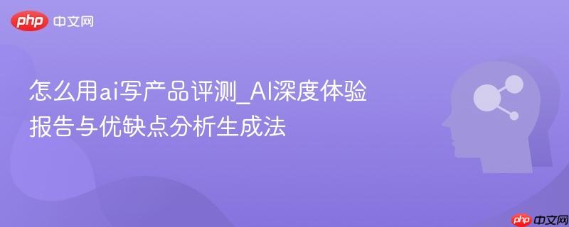 怎么用ai写产品评测_AI深度体验报告与优缺点分析生成法