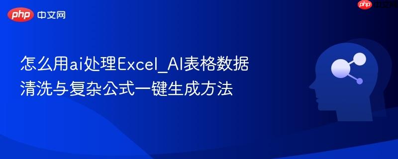 怎么用ai处理Excel_AI表格数据清洗与复杂公式一键生成方法