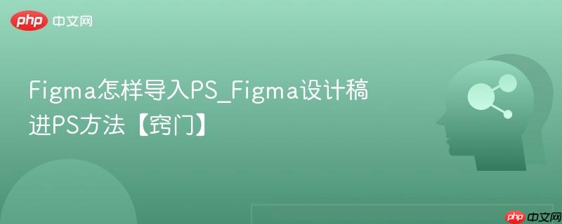 Figma怎样导入PS_Figma设计稿进PS方法【窍门】  第1张