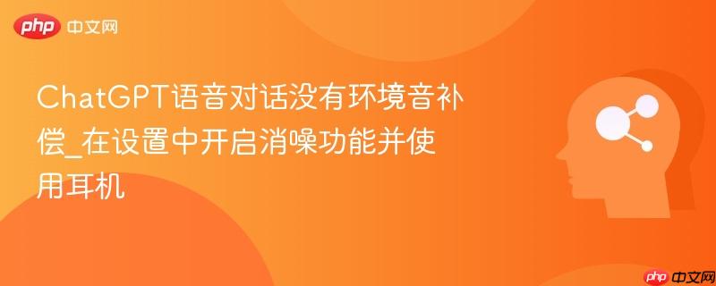ChatGPT语音对话没有环境音补偿_在设置中开启消噪功能并使用耳机