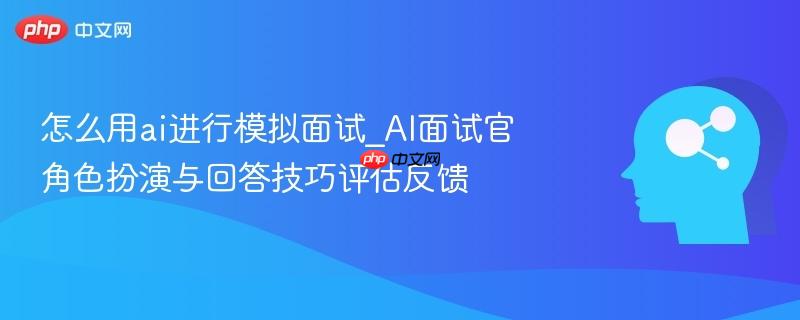 怎么用ai进行模拟面试_AI面试官角色扮演与回答技巧评估反馈