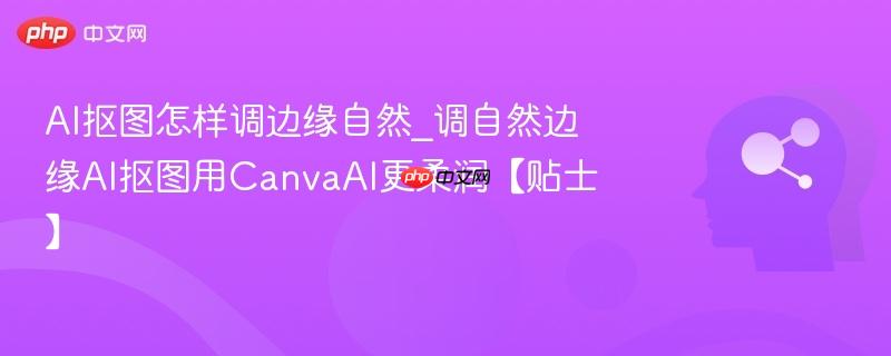 AI抠图怎样调边缘自然_调自然边缘AI抠图用CanvaAI更柔润【贴士】  第1张