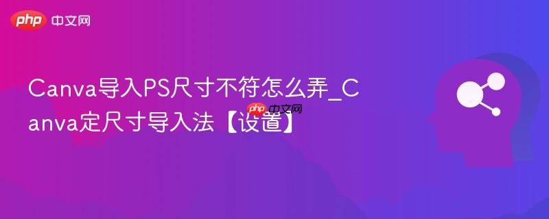 Canva导入PS尺寸不符怎么弄_Canva定尺寸导入法【设置】  第1张