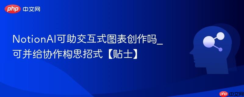 NotionAI可助交互式图表创作吗_可并给协作构思招式【贴士】  第1张