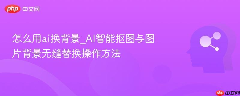 怎么用ai换背景_AI智能抠图与图片背景无缝替换操作方法  第1张