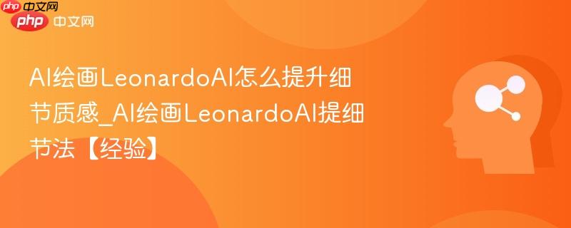 AI绘画LeonardoAI怎么提升细节质感_AI绘画LeonardoAI提细节法【经验】  第1张