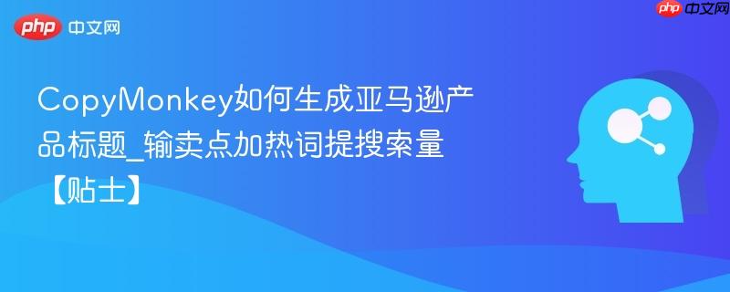 CopyMonkey如何生成亚马逊产品标题_输卖点加热词提搜索量【贴士】  第1张