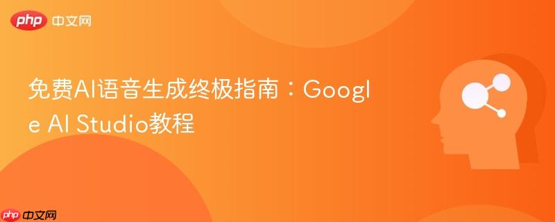 免费AI语音生成终极指南：Google AI Studio教程