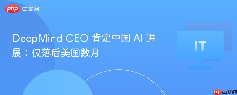 DeepMind CEO 肯定中国 AI 进展：仅落后美国数月  第1张