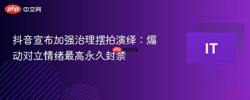 抖音宣布加强治理摆拍演绎：煽动对立情绪最高永久封禁