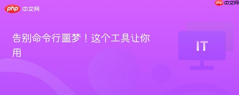 告别命令行噩梦！这个工具让你用