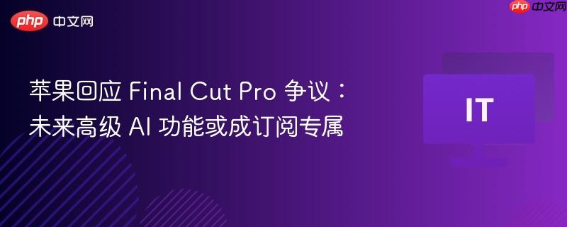 苹果回应 Final Cut Pro 争议：未来高级 AI 功能或成订阅专属  第1张