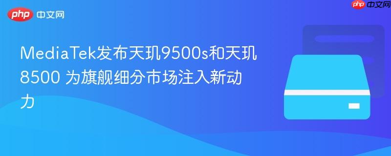 MediaTek发布天玑9500s和天玑8500 为旗舰细分市场注入新动力  第1张
