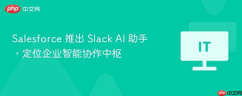 Salesforce 推出 Slack AI 助手，定位企业智能协作中枢  第1张