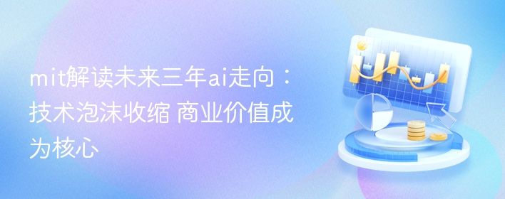 mit解读未来三年ai走向：技术泡沫收缩 商业价值成为核心  第1张