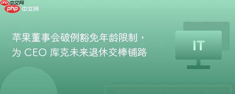 苹果董事会破例豁免年龄限制，为 CEO 库克未来退休交棒铺路  第1张