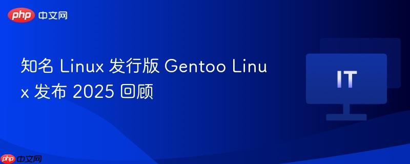 知名 Linux 发行版 Gentoo Linux 发布 2025 回顾