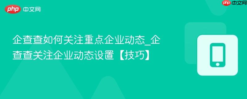 企查查如何关注重点企业动态_企查查关注企业动态设置【技巧】  第1张