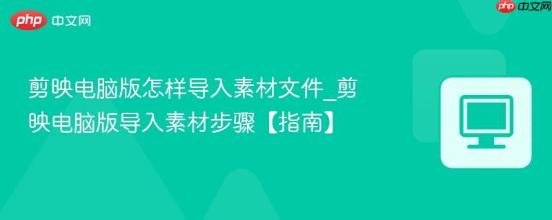 剪映电脑版怎样导入素材文件_剪映电脑版导入素材步骤【指南】