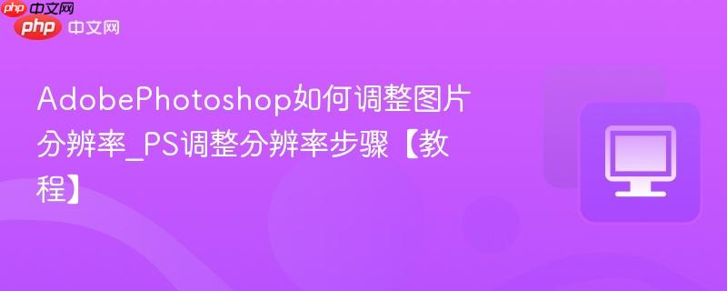 AdobePhotoshop如何调整图片分辨率_PS调整分辨率步骤【教程】  第1张