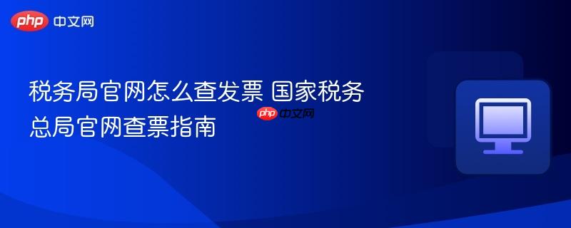 税务局官网怎么查发票 国家税务总局官网查票指南  第1张