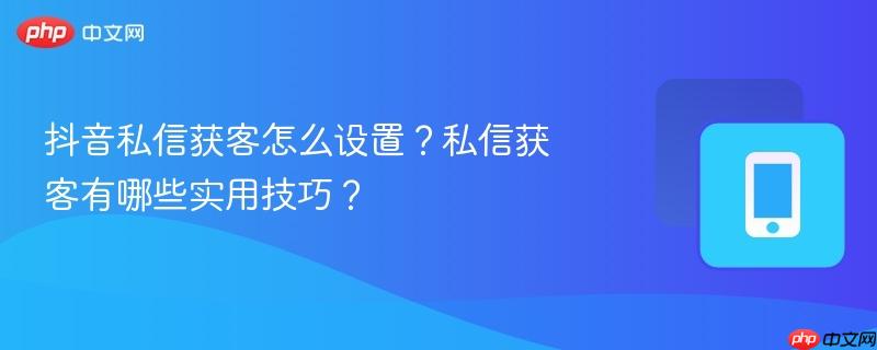 抖音私信获客怎么设置？私信获客有哪些实用技巧？  第1张