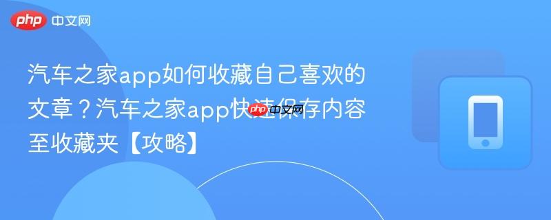 汽车之家app如何收藏自己喜欢的文章？汽车之家app快速保存内容至收藏夹【攻略】  第1张
