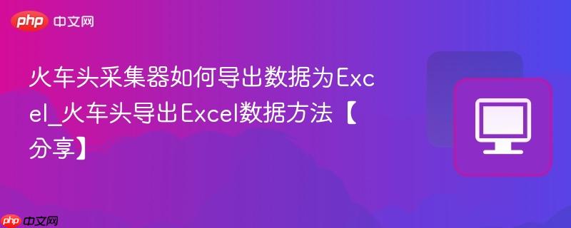 火车头采集器如何导出数据为Excel_火车头导出Excel数据方法【分享】