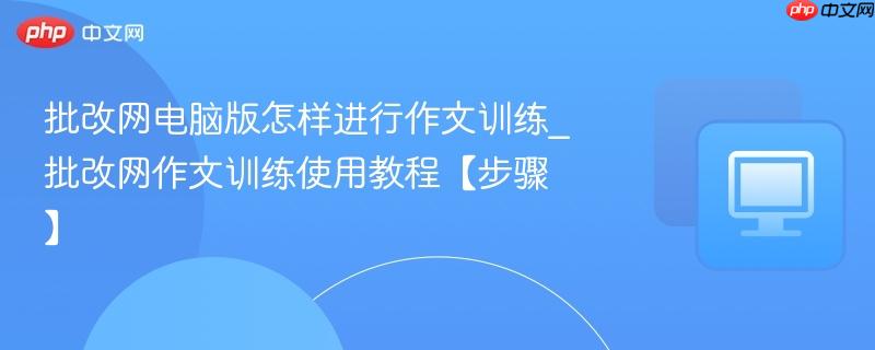批改网电脑版怎样进行作文训练_批改网作文训练使用教程【步骤】