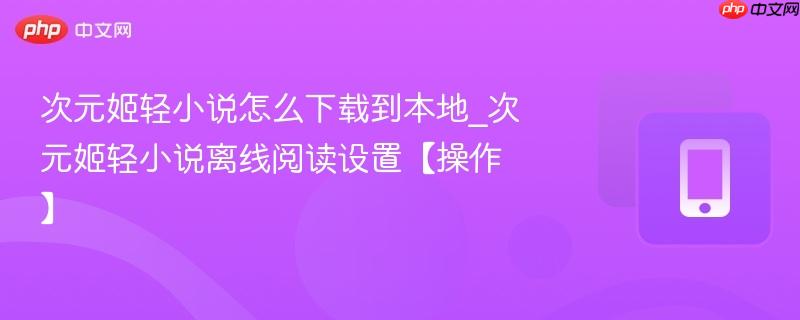 次元姬轻小说怎么下载到本地_次元姬轻小说离线阅读设置【操作】  第1张