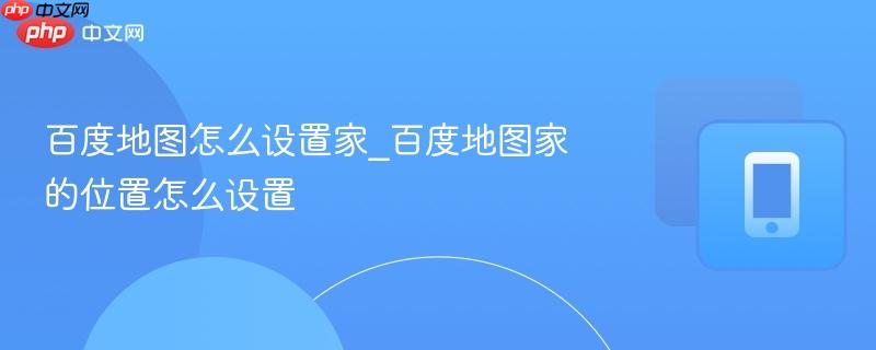 百度地图怎么设置家_百度地图家的位置怎么设置  第1张