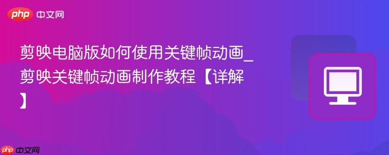 剪映电脑版如何使用关键帧动画_剪映关键帧动画制作教程【详解】