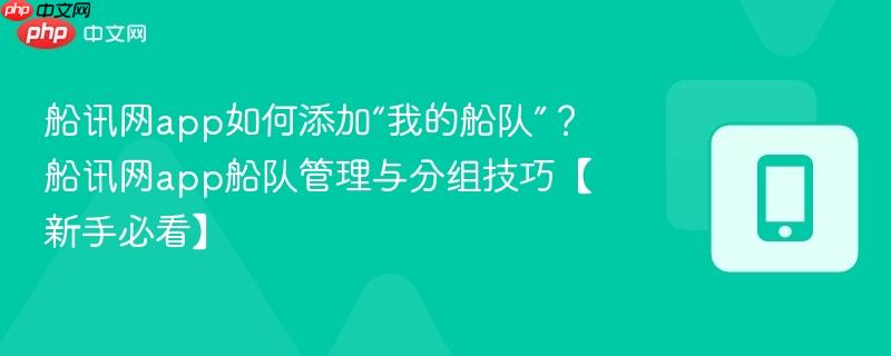 船讯网app如何添加“我的船队”？船讯网app船队管理与分组技巧【新手必看】  第1张