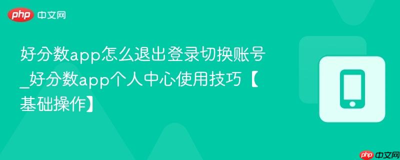 好分数app怎么退出登录切换账号_好分数app个人中心使用技巧【基础操作】