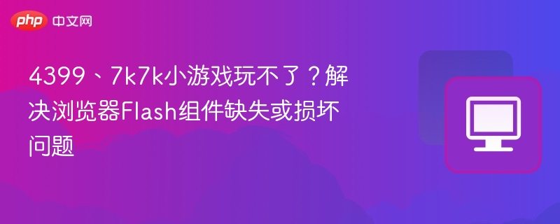 4399、7k7k小游戏玩不了？解决浏览器Flash组件缺失或损坏问题  第1张