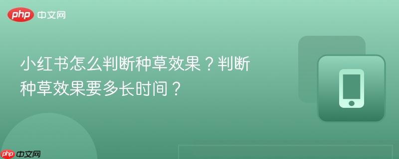 小红书怎么判断种草效果？判断种草效果要多长时间？  第1张