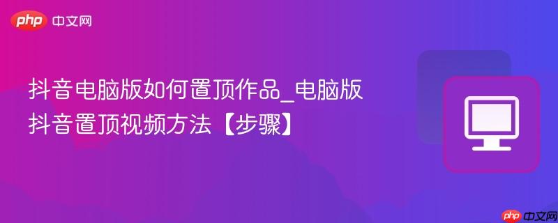 抖音电脑版如何置顶作品_电脑版抖音置顶视频方法【步骤】