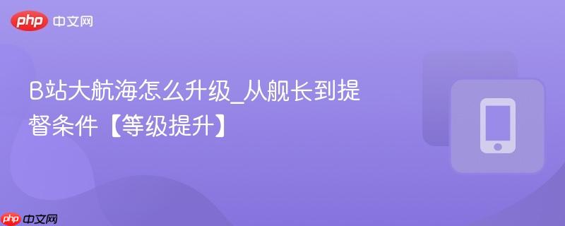B站大航海怎么升级_从舰长到提督条件【等级提升】  第1张