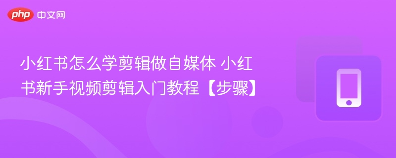 小红书怎么学剪辑做自媒体 小红书新手视频剪辑入门教程【步骤】