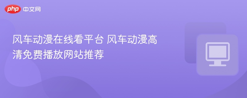 风车动漫在线看平台 风车动漫高清免费播放网站推荐  第1张