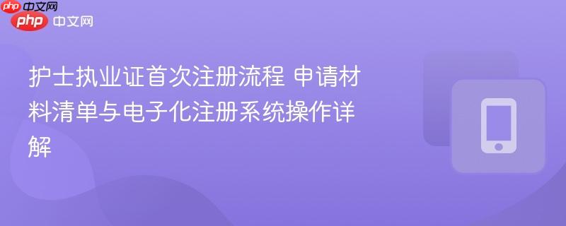 护士执业证首次注册流程 申请材料清单与电子化注册系统操作详解  第1张